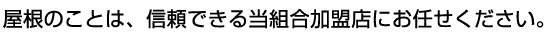 屋根のことは、信頼できる当組合加盟店にお任せ下さい。